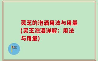 灵芝的泡酒用法与用量(灵芝泡酒详解：用法与用量)