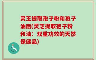 灵芝提取孢子粉和孢子油后(灵芝提取孢子粉和油：双重功效的天然保健品)