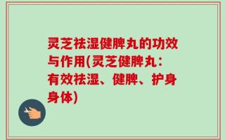 灵芝祛湿健脾丸的功效与作用(灵芝健脾丸：有效祛湿、健脾、护身身体)