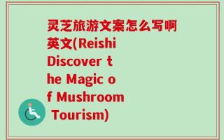 灵芝旅游文案怎么写啊英文(Reishi Discover the Magic of Mushroom Tourism)