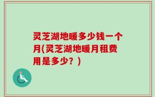 灵芝湖地暖多少钱一个月(灵芝湖地暖月租费用是多少？)