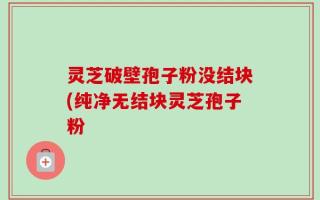 灵芝破壁孢子粉没结块(纯净无结块灵芝孢子粉