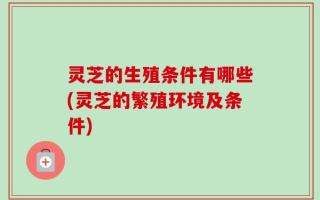 灵芝的生殖条件有哪些(灵芝的繁殖环境及条件)