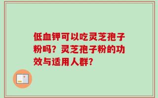 低血钾可以吃灵芝孢子粉吗？灵芝孢子粉的功效与适用人群？