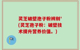 灵芝破壁孢子粉辨别'(灵芝孢子粉：破壁技术提升营养价值。)