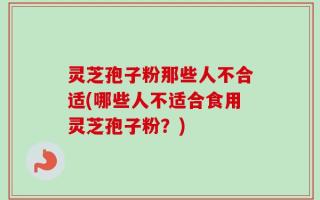灵芝孢子粉那些人不合适(哪些人不适合食用灵芝孢子粉？)