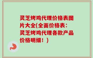 灵芝烤鸡代理价格表图片大全(全面价格表：灵芝烤鸡代理各款产品价格明细！)