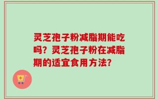 灵芝孢子粉减脂期能吃吗？灵芝孢子粉在减脂期的适宜食用方法？