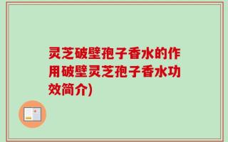 灵芝破壁孢子香水的作用破壁灵芝孢子香水功效简介)