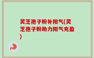 灵芝孢子粉补阳气(灵芝孢子粉助力阳气充盈)