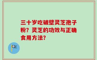 三十岁吃破壁灵芝孢子粉？灵芝的功效与正确食用方法？