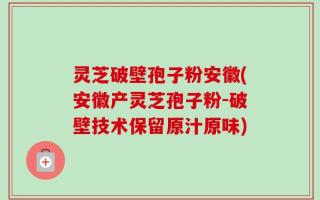 灵芝破壁孢子粉安徽(安徽产灵芝孢子粉-破壁技术保留原汁原味)