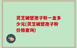 灵芝破壁孢子粉一盒多少元(灵芝破壁孢子粉价格查询)