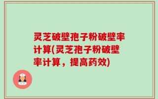 灵芝破壁孢子粉破壁率计算(灵芝孢子粉破壁率计算，提高药效)