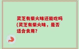 灵芝有柴火味还能吃吗(灵芝有柴火味，是否适合食用？