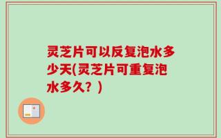 灵芝片可以反复泡水多少天(灵芝片可重复泡水多久？)