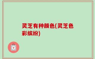 灵芝有种颜色(灵芝色彩缤纷)