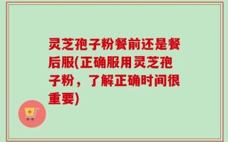 灵芝孢子粉餐前还是餐后服(正确服用灵芝孢子粉，了解正确时间很重要)
