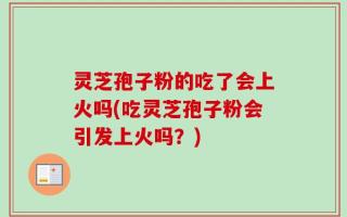 灵芝孢子粉的吃了会上火吗(吃灵芝孢子粉会引发上火吗？)