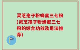 灵芝孢子粉蜂蜜三七粉(灵芝孢子粉蜂蜜三七粉的综合功效及用法推荐)
