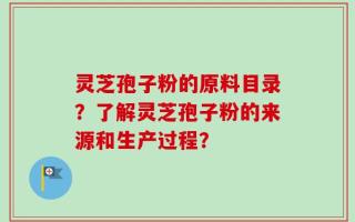 灵芝孢子粉的原料目录？了解灵芝孢子粉的来源和生产过程？
