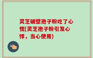 灵芝破壁孢子粉吃了心慌(灵芝孢子粉引发心悸，当心使用)
