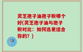 灵芝孢子油孢子粉哪个好(灵芝孢子油与孢子粉对比：如何选更适合你的？)