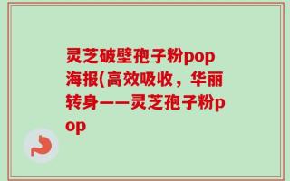 灵芝破壁孢子粉pop海报(高效吸收，华丽转身——灵芝孢子粉pop