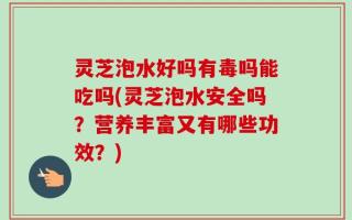 灵芝泡水好吗有毒吗能吃吗(灵芝泡水安全吗？营养丰富又有哪些功效？)