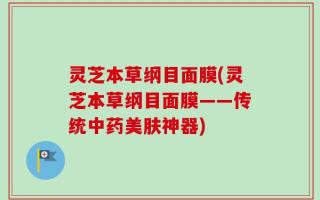 灵芝本草纲目面膜(灵芝本草纲目面膜——传统中药美肤神器)