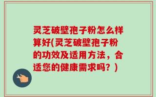灵芝破壁孢子粉怎么样算好(灵芝破壁孢子粉的功效及适用方法，合适您的健康需求吗？)
