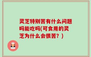 灵芝特别苦有什么问题吗能吃吗(可食用的灵芝为什么会很苦？)