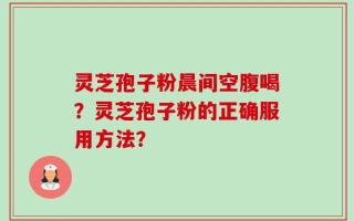 灵芝孢子粉晨间空腹喝？灵芝孢子粉的正确服用方法？