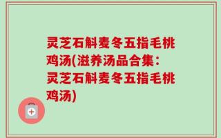 灵芝石斛麦冬五指毛桃鸡汤(滋养汤品合集：灵芝石斛麦冬五指毛桃鸡汤)