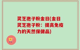 灵芝孢子粉金日(金日灵芝孢子粉：提高免疫力的天然保健品)