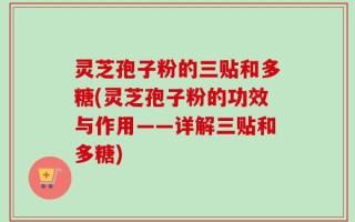 灵芝孢子粉的三贴和多糖(灵芝孢子粉的功效与作用——详解三贴和多糖)