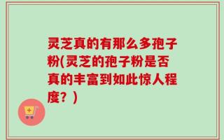 灵芝真的有那么多孢子粉(灵芝的孢子粉是否真的丰富到如此惊人程度？)