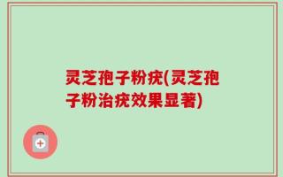 灵芝孢子粉疣(灵芝孢子粉治疣效果显著)