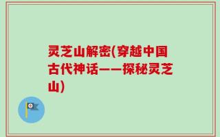 灵芝山解密(穿越中国古代神话——探秘灵芝山)