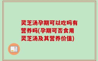 灵芝汤孕期可以吃吗有营养吗(孕期可否食用灵芝汤及其营养价值)
