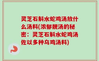 灵芝石斛水蛇鸡汤放什么汤料(浓郁靓汤的秘密：灵芝石斛水蛇鸡汤佐以多种乌鸡汤料)