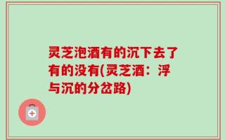 灵芝泡酒有的沉下去了有的没有(灵芝酒：浮与沉的分岔路)