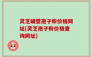 灵芝破壁孢子粉价格网址(灵芝孢子粉价格查询网址)