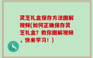 灵芝礼盒保存方法图解视频(如何正确保存灵芝礼盒？教你图解视频，快来学习！)