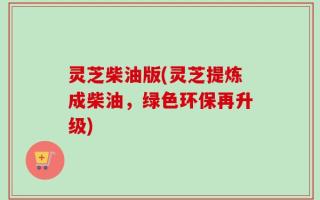 灵芝柴油版(灵芝提炼成柴油，绿色环保再升级)