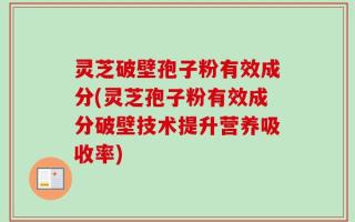 灵芝破壁孢子粉有效成分(灵芝孢子粉有效成分破壁技术提升营养吸收率)