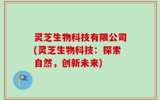 灵芝生物科技有限公司(灵芝生物科技：探索自然，创新未来)