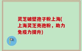 灵芝破壁孢子粉上海(上海灵芝壳孢粉，助力免疫力提升)