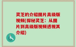 灵芝的介绍图片高级版视频(探秘灵芝：从图片到高级版视频透视其介绍)