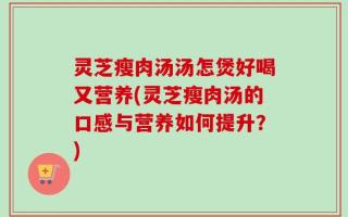 灵芝瘦肉汤汤怎煲好喝又营养(灵芝瘦肉汤的口感与营养如何提升？)
